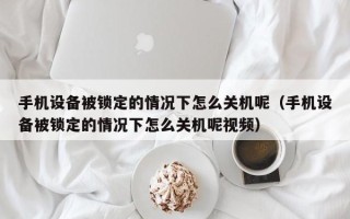 手机设备被锁定的情况下怎么关机呢（手机设备被锁定的情况下怎么关机呢视频）