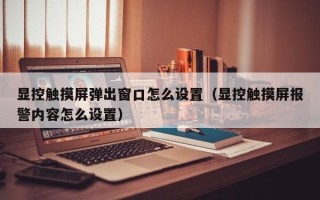 显控触摸屏弹出窗口怎么设置（显控触摸屏报警内容怎么设置）