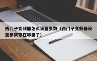 西门子变频器怎么设置参数（西门子变频器设置参数存在哪里了）