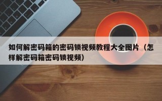 如何解密码箱的密码锁视频教程大全图片（怎样解密码箱密码锁视频）