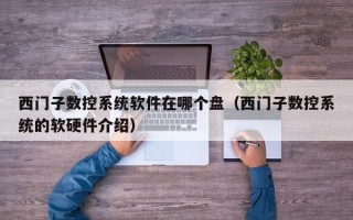 西门子数控系统软件在哪个盘（西门子数控系统的软硬件介绍）