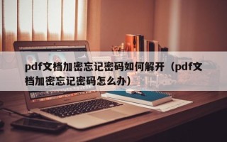 pdf文档加密忘记密码如何解开（pdf文档加密忘记密码怎么办）