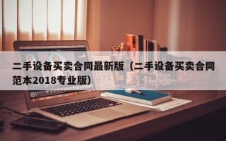 二手设备买卖合同最新版（二手设备买卖合同范本2018专业版）