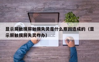 显示屏触摸屏触摸失灵是什么原因造成的（显示屏触摸屏失灵咋办）