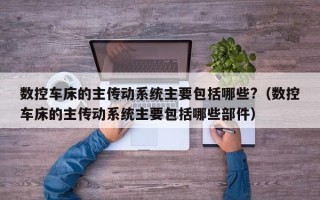 数控车床的主传动系统主要包括哪些?（数控车床的主传动系统主要包括哪些部件）