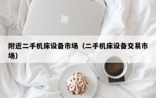 附近二手机床设备市场（二手机床设备交易市场）