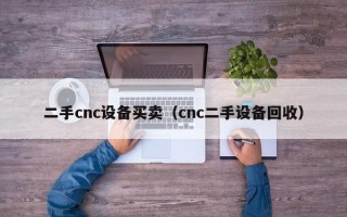 二手cnc设备买卖（cnc二手设备回收）