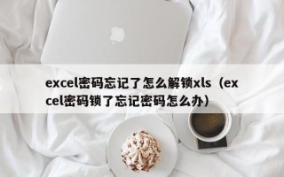 excel密码忘记了怎么解锁xls（excel密码锁了忘记密码怎么办）