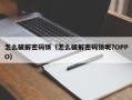 怎么破解密码锁（怎么破解密码锁呢?OPPO）