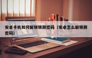 安卓手机如何解锁锁屏密码（安卓怎么解锁屏密码）