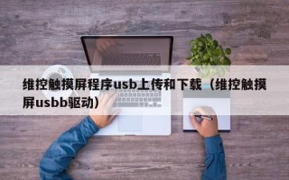 维控触摸屏程序usb上传和下载（维控触摸屏usbb驱动）