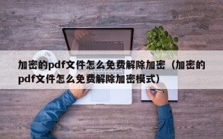 加密的pdf文件怎么免费解除加密（加密的pdf文件怎么免费解除加密模式）