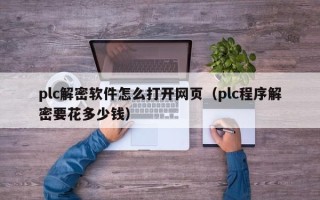 plc解密软件怎么打开网页（plc程序解密要花多少钱）