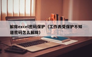 解除excel密码保护（工作表受保护不知道密码怎么解除）