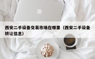 西安二手设备交易市场在哪里（西安二手设备转让信息）