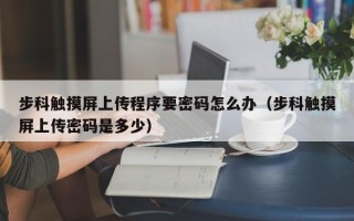 步科触摸屏上传程序要密码怎么办（步科触摸屏上传密码是多少）