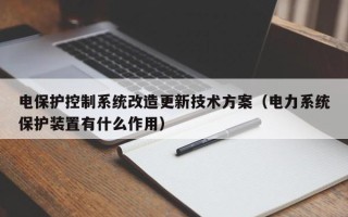 电保护控制系统改造更新技术方案（电力系统保护装置有什么作用）