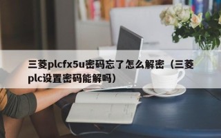 三菱plcfx5u密码忘了怎么解密（三菱plc设置密码能解吗）