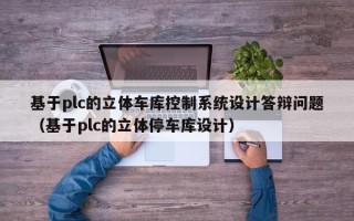 基于plc的立体车库控制系统设计答辩问题（基于plc的立体停车库设计）