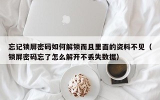 忘记锁屏密码如何解锁而且里面的资料不见（锁屏密码忘了怎么解开不丢失数据）