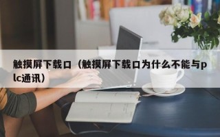 触摸屏下载口（触摸屏下载口为什么不能与plc通讯）