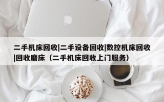 二手机床回收|二手设备回收|数控机床回收|回收磨床（二手机床回收上门服务）