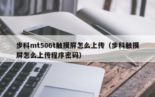 步科mt506t触摸屏怎么上传（步科触摸屏怎么上传程序密码）