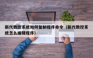新代数控系统如何复制程序命令（新代数控系统怎么编辑程序）