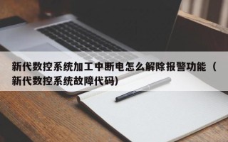 新代数控系统加工中断电怎么解除报警功能（新代数控系统故障代码）