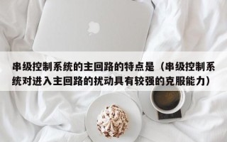 串级控制系统的主回路的特点是（串级控制系统对进入主回路的扰动具有较强的克服能力）