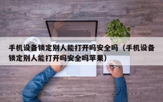 手机设备锁定别人能打开吗安全吗（手机设备锁定别人能打开吗安全吗苹果）