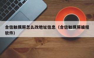 合信触摸屏怎么改地址信息（合信触摸屏编程软件）