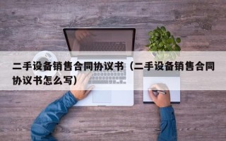 二手设备销售合同协议书（二手设备销售合同协议书怎么写）