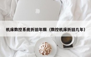 机床数控系统折旧年限（数控机床折旧几年）