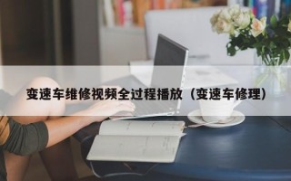 变速车维修视频全过程播放（变速车修理）