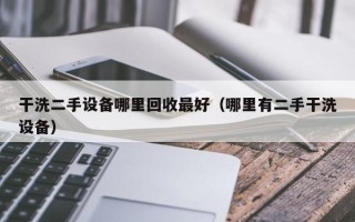 干洗二手设备哪里回收最好（哪里有二手干洗设备）