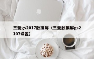 三菱gs2017触摸屏（三菱触摸屏gs2107设置）