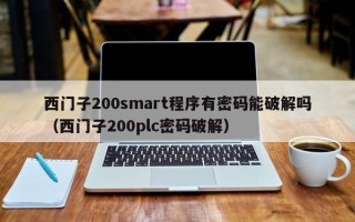 西门子200smart程序有密码能破解吗（西门子200plc密码破解）