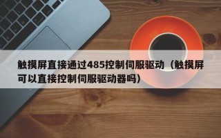 触摸屏直接通过485控制伺服驱动（触摸屏可以直接控制伺服驱动器吗）