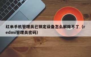 红米手机管理员已锁定设备怎么解除不了（redmi管理员密码）