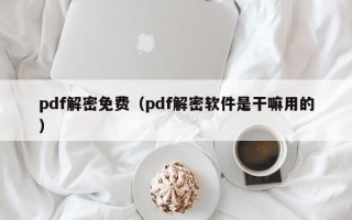 pdf解密免费（pdf解密软件是干嘛用的）