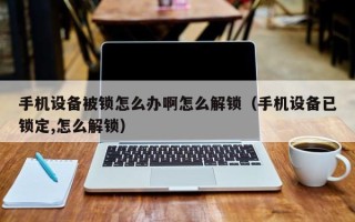 手机设备被锁怎么办啊怎么解锁（手机设备已锁定,怎么解锁）