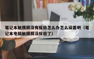 笔记本触摸屏没有反应怎么办怎么设置啊（笔记本电脑触摸屏没反应了）