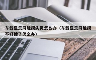 车载显示屏触摸失灵怎么办（车载显示屏触摸不好使了怎么办）