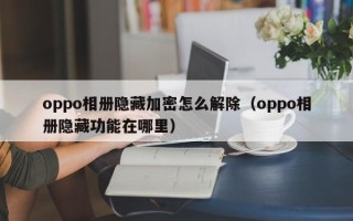 oppo相册隐藏加密怎么解除（oppo相册隐藏功能在哪里）