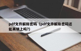 pdf文件解除密码（pdf文件解除密码还能再锁上吗?）