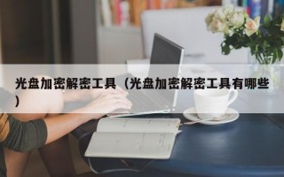 光盘加密解密工具（光盘加密解密工具有哪些）