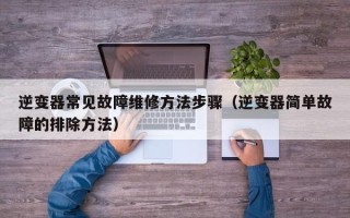 逆变器常见故障维修方法步骤（逆变器简单故障的排除方法）