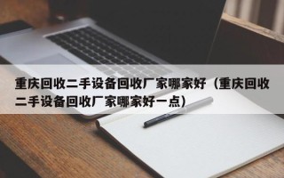 重庆回收二手设备回收厂家哪家好（重庆回收二手设备回收厂家哪家好一点）