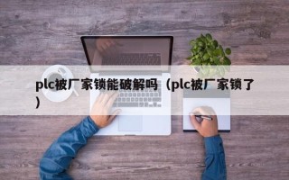 plc被厂家锁能破解吗（plc被厂家锁了）